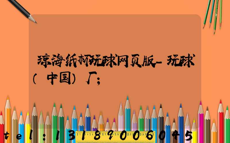 琼海纸杯玩球网页版-玩球（中国）厂