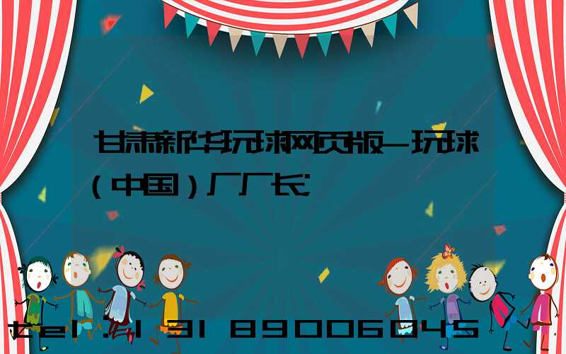 甘肃新华玩球网页版-玩球（中国）厂厂长