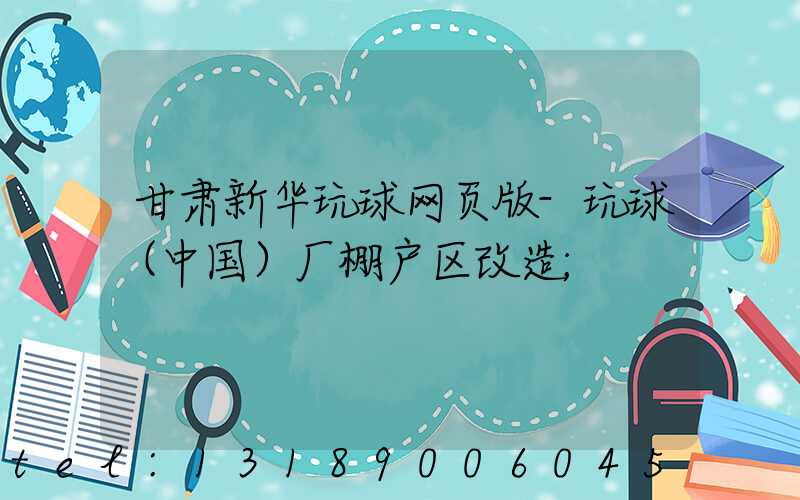 甘肃新华玩球网页版-玩球（中国）厂棚户区改造