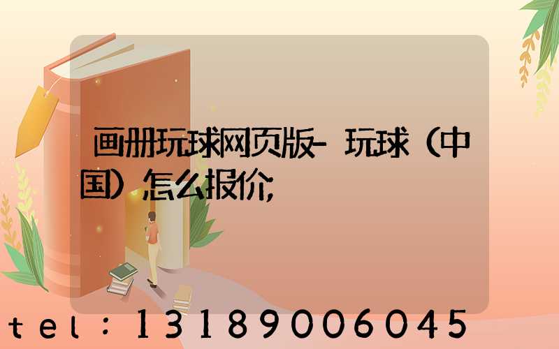 画册玩球网页版-玩球（中国）怎么报价