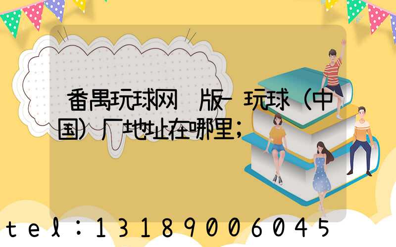 番禺玩球网页版-玩球（中国）厂地址在哪里