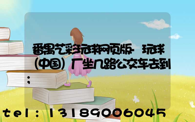 番禺艺彩玩球网页版-玩球（中国）厂坐几路公交车去到