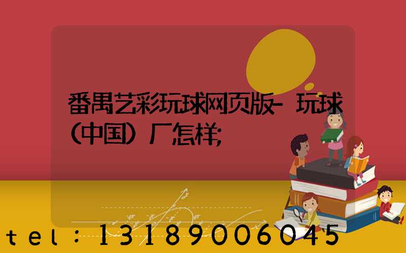 番禺艺彩玩球网页版-玩球（中国）厂怎样