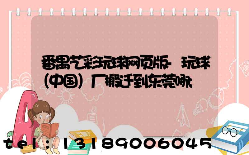 番禺艺彩玩球网页版-玩球（中国）厂搬迁到东莞哪