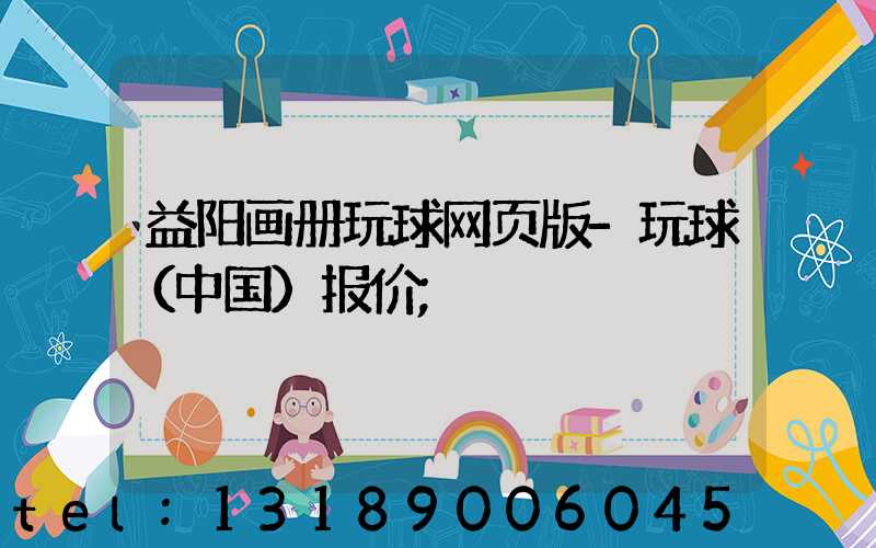 益阳画册玩球网页版-玩球（中国）报价