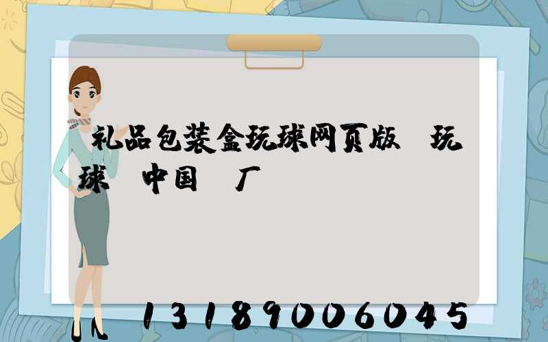 礼品包装盒玩球网页版-玩球（中国）厂