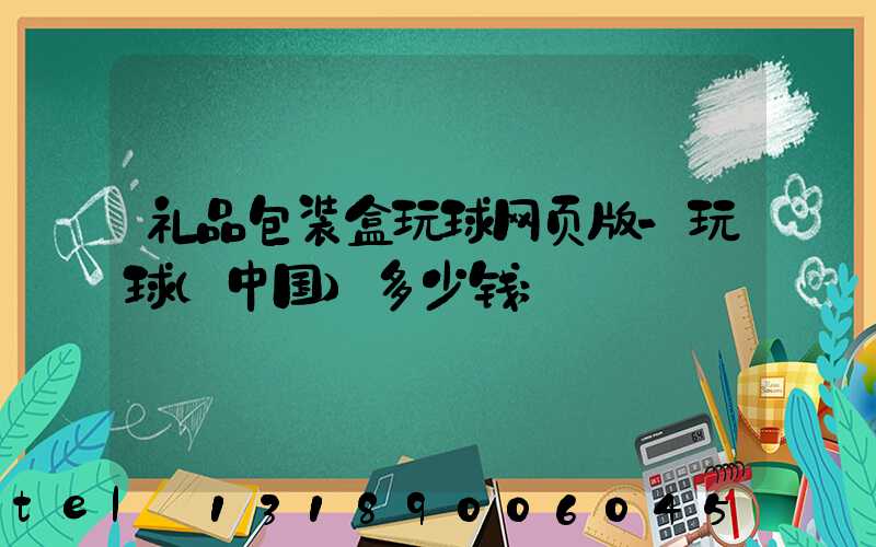 礼品包装盒玩球网页版-玩球（中国）多少钱