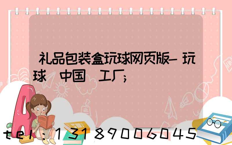 礼品包装盒玩球网页版-玩球（中国）工厂