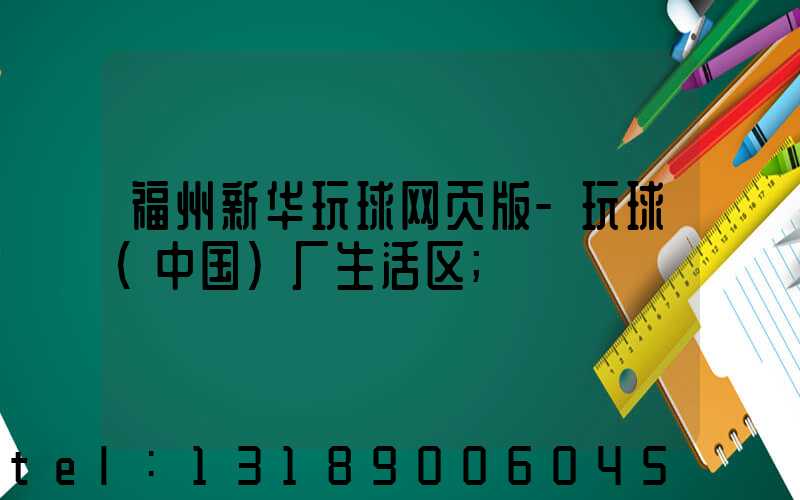 福州新华玩球网页版-玩球（中国）厂生活区