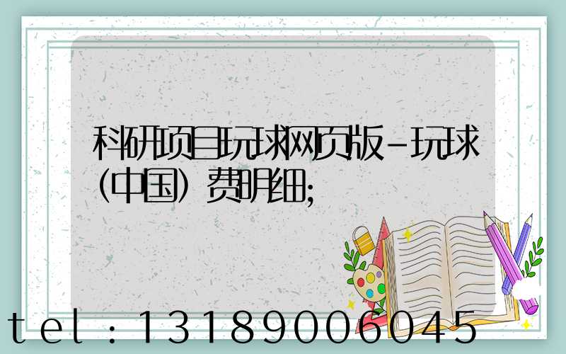 科研项目玩球网页版-玩球（中国）费明细