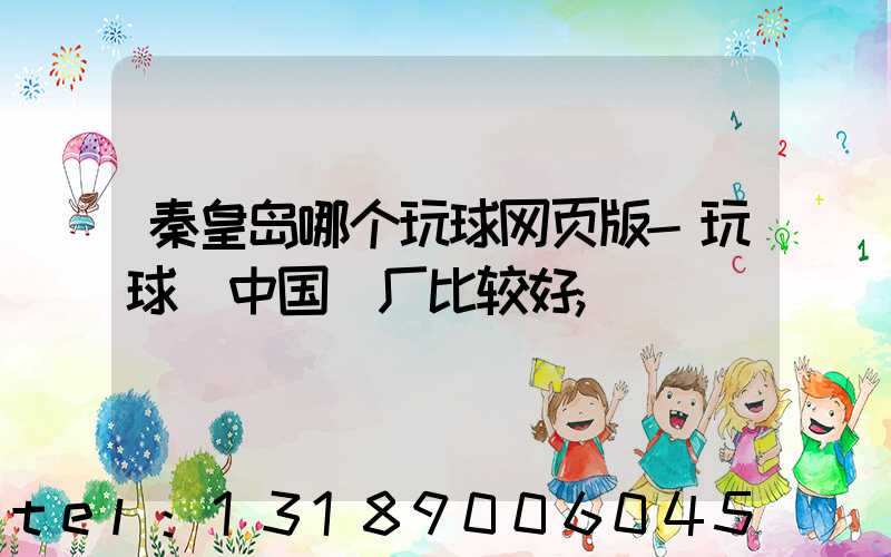 秦皇岛哪个玩球网页版-玩球（中国）厂比较好