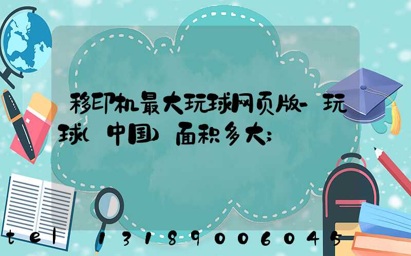移印机最大玩球网页版-玩球（中国）面积多大