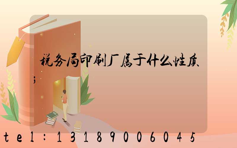 税务局印刷厂属于什么性质