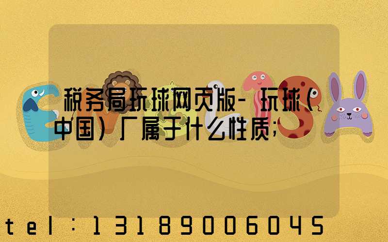 税务局玩球网页版-玩球（中国）厂属于什么性质