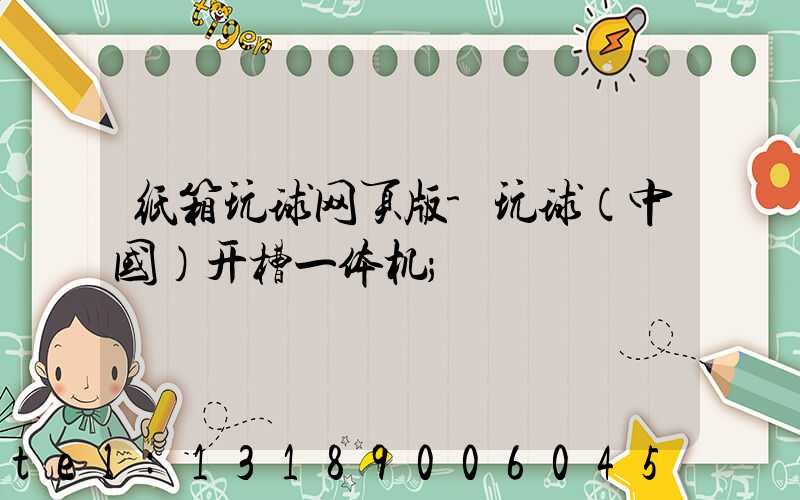 纸箱玩球网页版-玩球（中国）开槽一体机