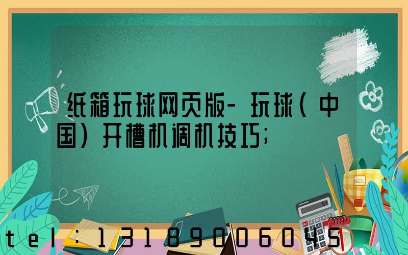 纸箱玩球网页版-玩球（中国）开槽机调机技巧