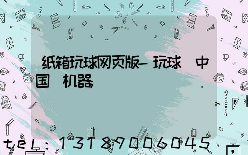 纸箱玩球网页版-玩球（中国）机器