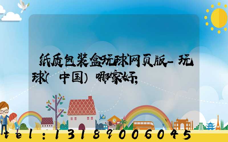 纸质包装盒玩球网页版-玩球（中国）哪家好