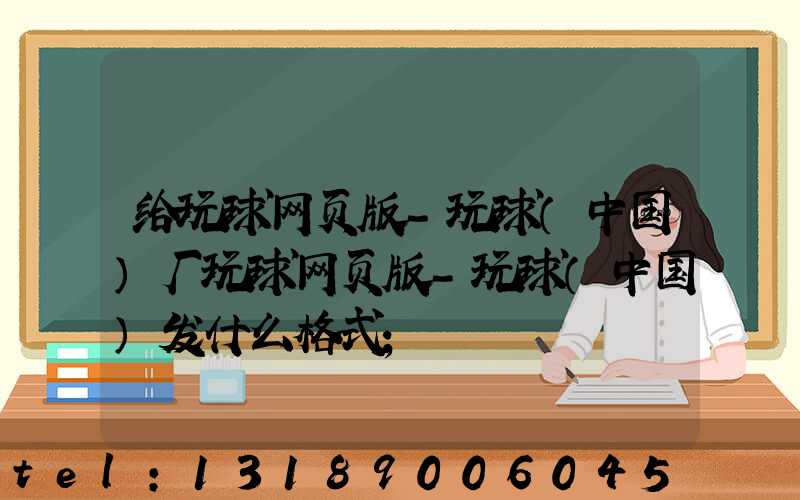 给玩球网页版-玩球（中国）厂玩球网页版-玩球（中国）发什么格式