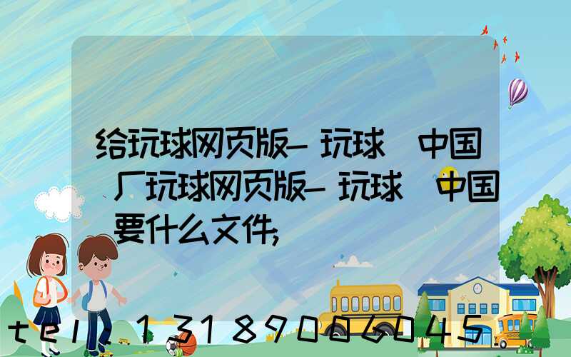 给玩球网页版-玩球（中国）厂玩球网页版-玩球（中国）要什么文件