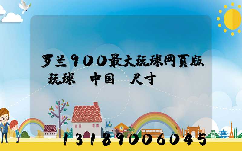 罗兰900最大玩球网页版-玩球（中国）尺寸