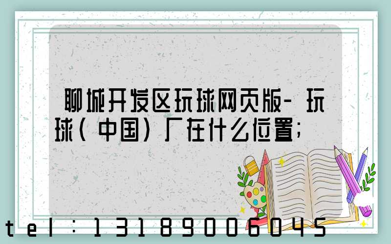 聊城开发区玩球网页版-玩球（中国）厂在什么位置