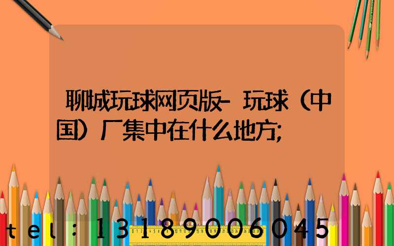 聊城玩球网页版-玩球（中国）厂集中在什么地方