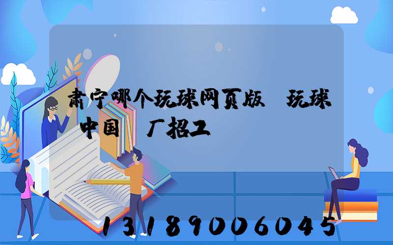 肃宁哪个玩球网页版-玩球（中国）厂招工