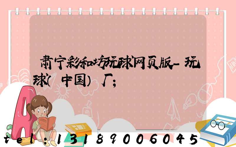肃宁彩和坊玩球网页版-玩球（中国）厂