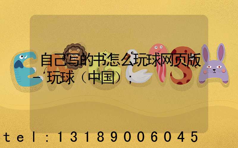 自己写的书怎么玩球网页版-玩球（中国）