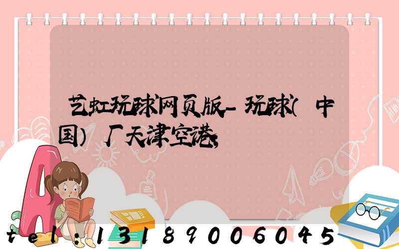 艺虹玩球网页版-玩球（中国）厂天津空港