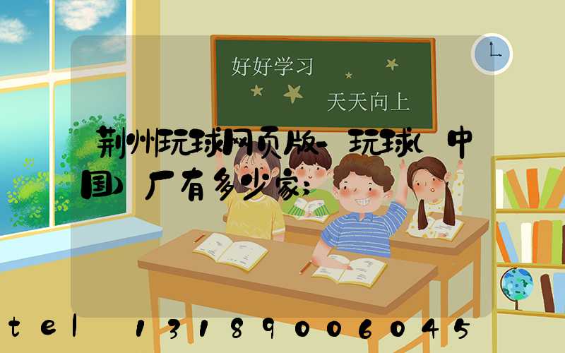 荆州玩球网页版-玩球（中国）厂有多少家