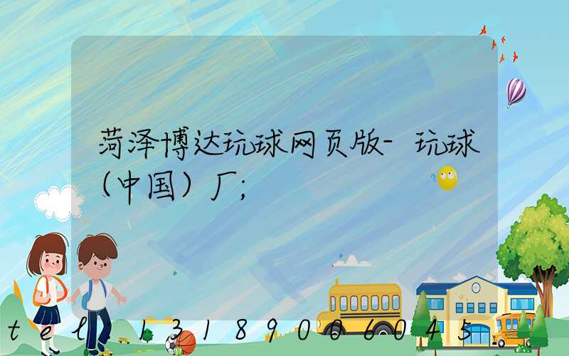 菏泽博达玩球网页版-玩球（中国）厂