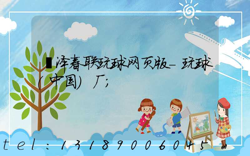 菏泽春联玩球网页版-玩球（中国）厂
