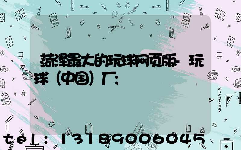 菏泽最大的玩球网页版-玩球（中国）厂