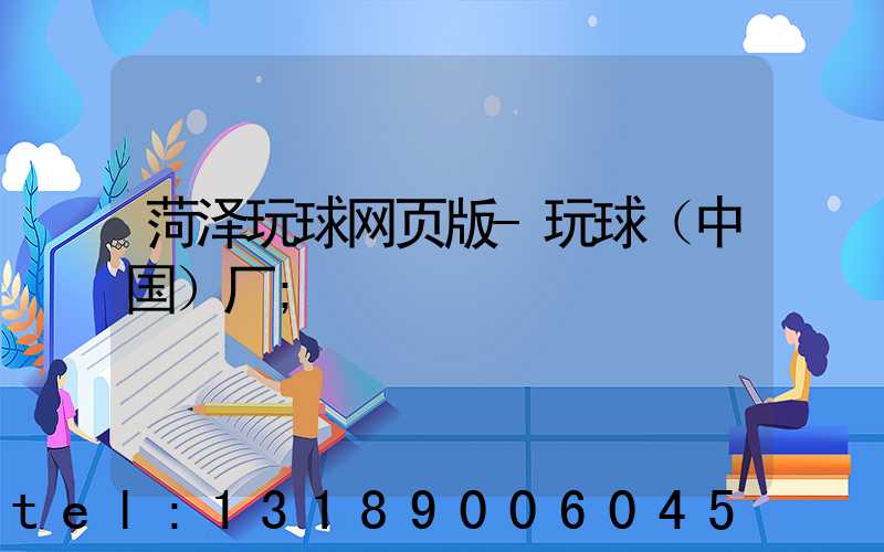 菏泽玩球网页版-玩球（中国）厂