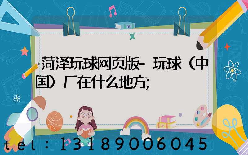 菏泽玩球网页版-玩球（中国）厂在什么地方