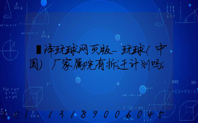 菏泽玩球网页版-玩球（中国）厂家属院有拆迁计划吗