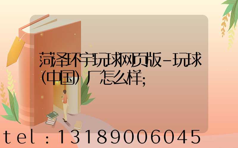 菏泽环宇玩球网页版-玩球（中国）厂怎么样