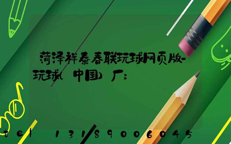 菏泽祥泰春联玩球网页版-玩球（中国）厂