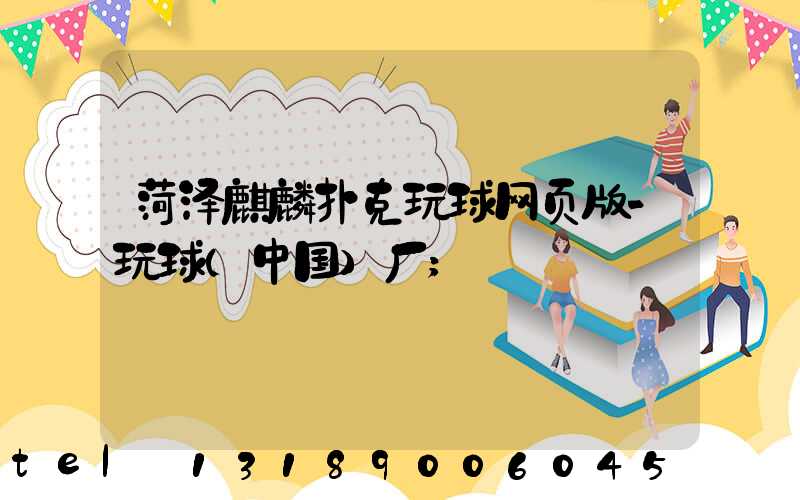 菏泽麒麟扑克玩球网页版-玩球（中国）厂