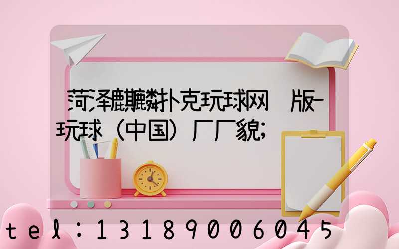 菏泽麒麟扑克玩球网页版-玩球（中国）厂厂貌