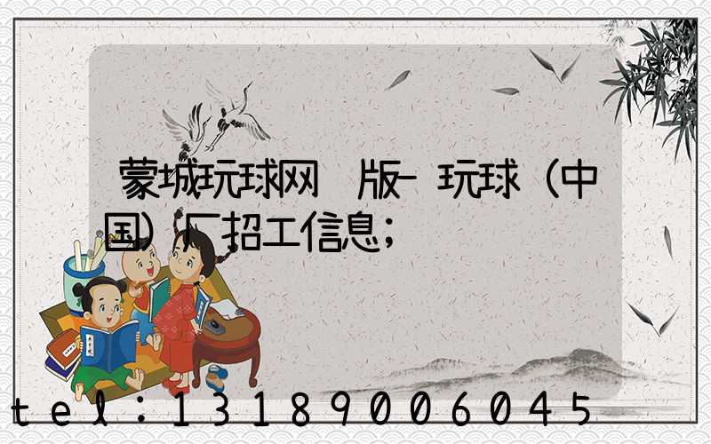 蒙城玩球网页版-玩球（中国）厂招工信息