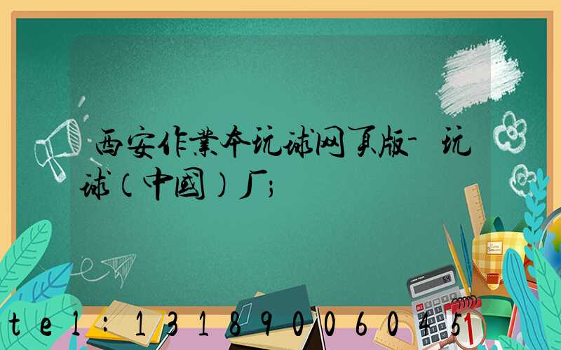 西安作业本玩球网页版-玩球（中国）厂