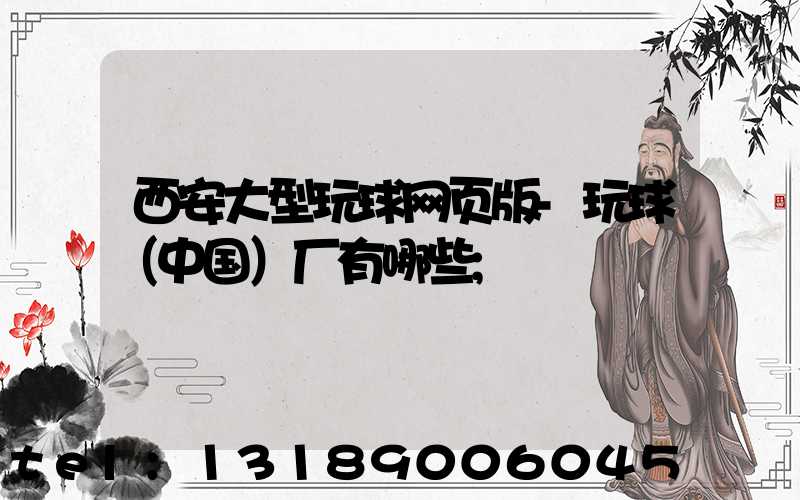 西安大型玩球网页版-玩球（中国）厂有哪些