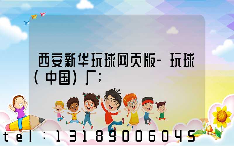 西安新华玩球网页版-玩球（中国）厂