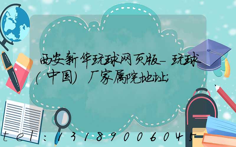 西安新华玩球网页版-玩球（中国）厂家属院地址