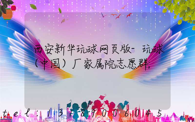 西安新华玩球网页版-玩球（中国）厂家属院志愿群