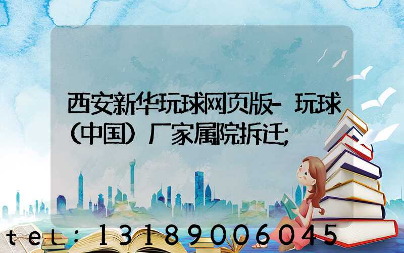西安新华玩球网页版-玩球（中国）厂家属院拆迁