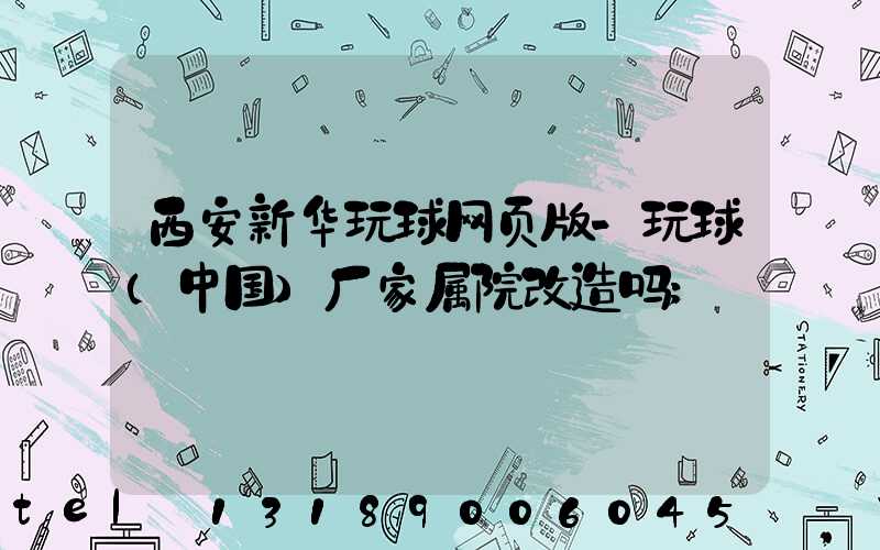 西安新华玩球网页版-玩球（中国）厂家属院改造吗